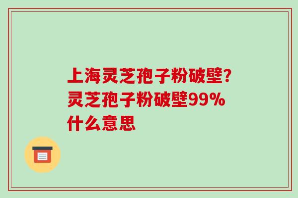 上海灵芝孢子粉破壁?灵芝孢子粉破壁99%什么意思-第1张图片-破壁灵芝孢子粉研究指南 上海灵芝孢子粉破壁?灵芝孢子粉破壁99%什么意思-第1张图片-破壁灵芝孢子粉研究指南