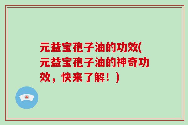 元益宝孢子油的功效(元益宝孢子油的神奇功效,快来了解!)-第1张图片-破壁灵芝孢子粉研究指南 元益宝孢子油的功效(元益宝孢子油的神奇功效,快来了解!)-第1张图片-破壁灵芝孢子粉研究指南