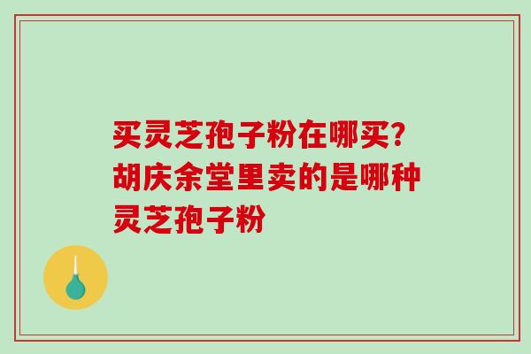 买灵芝孢子粉在哪买？胡庆余堂里卖的是哪种灵芝孢子粉-第1张图片-破壁灵芝孢子粉研究指南