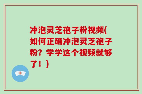 冲泡灵芝孢子粉视频(如何正确冲泡灵芝孢子粉？学学这个视频就够了！)-第1张图片-破壁灵芝孢子粉研究指南