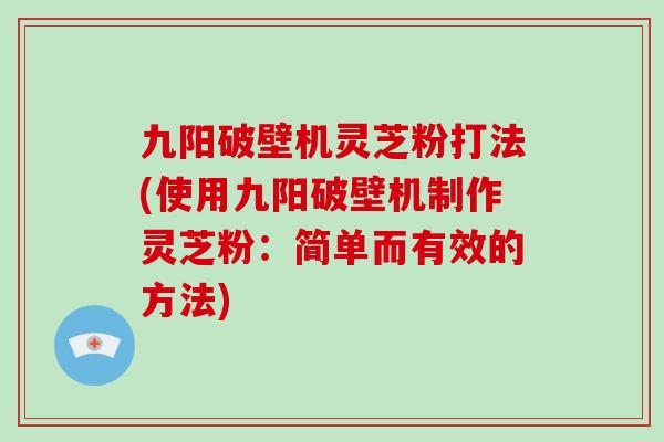 九阳破壁机灵芝粉打法(使用九阳破壁机制作灵芝粉：简单而有效的方法)-第1张图片-破壁灵芝孢子粉研究指南