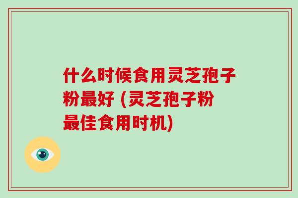 什么时候食用灵芝孢子粉最好 (灵芝孢子粉最佳食用时机)-第1张图片-破壁灵芝孢子粉研究指南 什么时候食用灵芝孢子粉最好 (灵芝孢子粉最佳食用时机)-第1张图片-破壁灵芝孢子粉研究指南