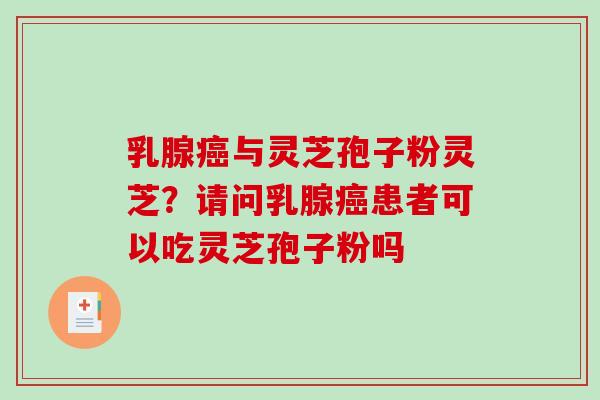 乳腺癌与灵芝孢子粉灵芝？请问乳腺癌患者可以吃灵芝孢子粉吗-第1张图片-破壁灵芝孢子粉研究指南