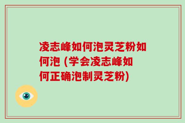 凌志峰如何泡灵芝粉如何泡 (学会凌志峰如何正确泡制灵芝粉)-第1张图片-破壁灵芝孢子粉研究指南