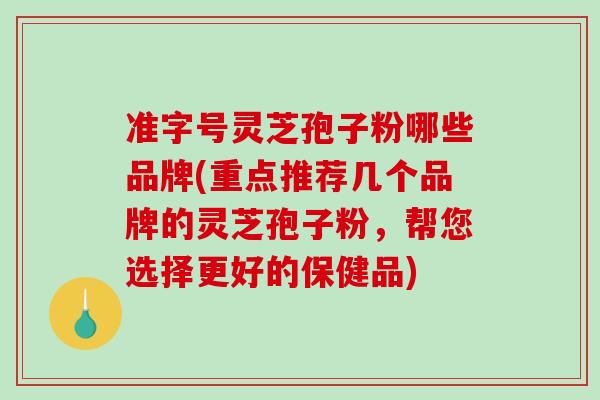 准字号灵芝孢子粉哪些品牌(重点推荐几个品牌的灵芝孢子粉,帮您选择更好的保健品)-第1张图片-破壁灵芝孢子粉研究指南 准字号灵芝孢子粉哪些品牌(重点推荐几个品牌的灵芝孢子粉,帮您选择更好的保健品)-第1张图片-破壁灵芝孢子粉研究指南