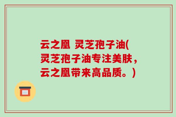 云之凰 灵芝孢子油(灵芝孢子油专注美肤，云之凰带来高品质。)-第1张图片-破壁灵芝孢子粉研究指南