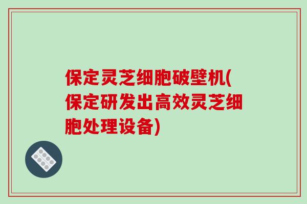 保定灵芝细胞破壁机(保定研发出高效灵芝细胞处理设备)-第1张图片-破壁灵芝孢子粉研究指南