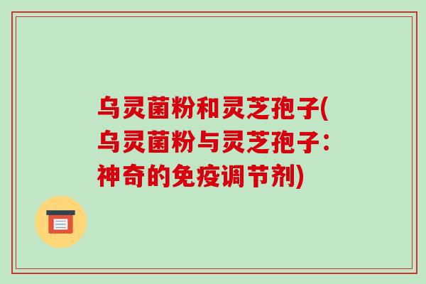 乌灵菌粉和灵芝孢子(乌灵菌粉与灵芝孢子:神奇的免疫调节剂)-第1张图片-破壁灵芝孢子粉研究指南 乌灵菌粉和灵芝孢子(乌灵菌粉与灵芝孢子:神奇的免疫调节剂)-第1张图片-破壁灵芝孢子粉研究指南