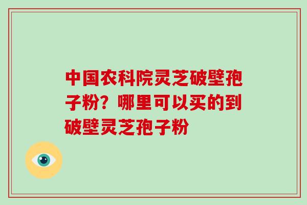 中国农科院灵芝破壁孢子粉?哪里可以买的到破壁灵芝孢子粉-第1张图片-破壁灵芝孢子粉研究指南 中国农科院灵芝破壁孢子粉?哪里可以买的到破壁灵芝孢子粉-第1张图片-破壁灵芝孢子粉研究指南