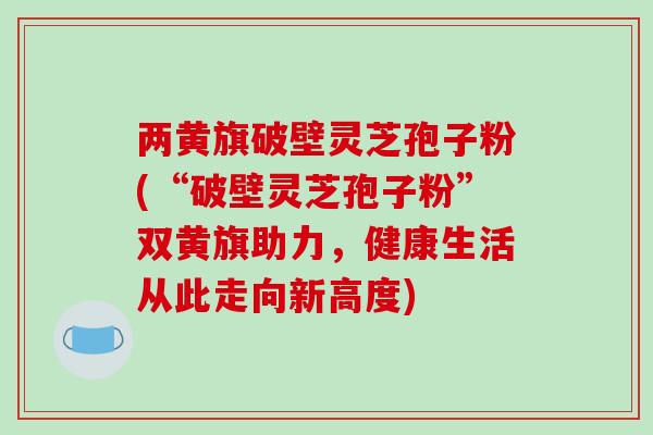 两黄旗破壁灵芝孢子粉(“破壁灵芝孢子粉”双黄旗助力,健康生活从此走向新高度)-第1张图片-破壁灵芝孢子粉研究指南 两黄旗破壁灵芝孢子粉(“破壁灵芝孢子粉”双黄旗助力,健康生活从此走向新高度)-第1张图片-破壁灵芝孢子粉研究指南