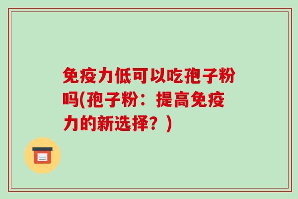 免疫力低可以吃孢子粉吗(孢子粉:提高免疫力的新选择?)-第1张图片-破壁灵芝孢子粉研究指南 免疫力低可以吃孢子粉吗(孢子粉:提高免疫力的新选择?)-第1张图片-破壁灵芝孢子粉研究指南