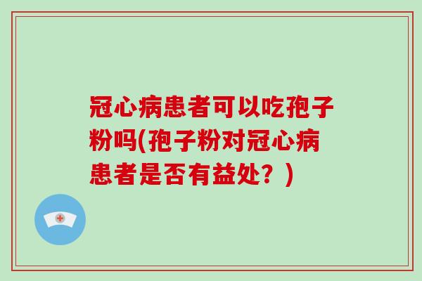 冠心病患者可以吃孢子粉吗(孢子粉对冠心病患者是否有益处?)-第1张图片-破壁灵芝孢子粉研究指南 冠心病患者可以吃孢子粉吗(孢子粉对冠心病患者是否有益处?)-第1张图片-破壁灵芝孢子粉研究指南