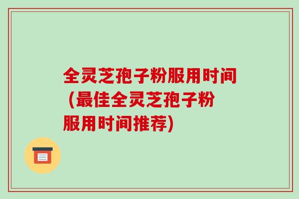 全灵芝孢子粉服用时间 (最佳全灵芝孢子粉服用时间推荐)-第1张图片-破壁灵芝孢子粉研究指南 全灵芝孢子粉服用时间 (最佳全灵芝孢子粉服用时间推荐)-第1张图片-破壁灵芝孢子粉研究指南