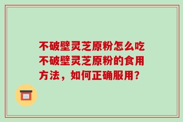 不破壁灵芝原粉怎么吃不破壁灵芝原粉的食用方法,如何正确服用?-第1张图片-破壁灵芝孢子粉研究指南 不破壁灵芝原粉怎么吃不破壁灵芝原粉的食用方法,如何正确服用?-第1张图片-破壁灵芝孢子粉研究指南