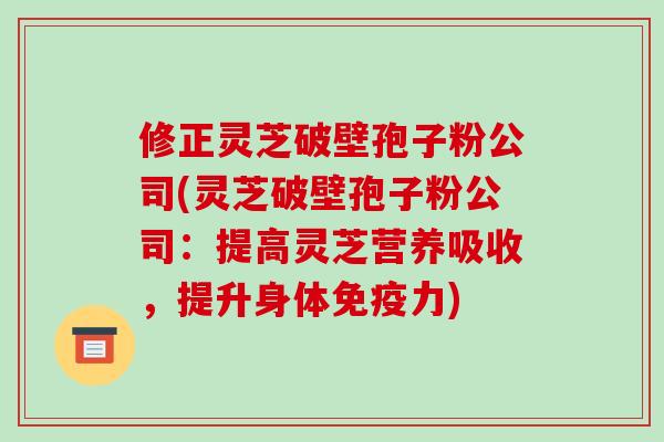 修正灵芝破壁孢子粉公司(灵芝破壁孢子粉公司：提高灵芝营养吸收，提升身体免疫力)-第1张图片-破壁灵芝孢子粉研究指南