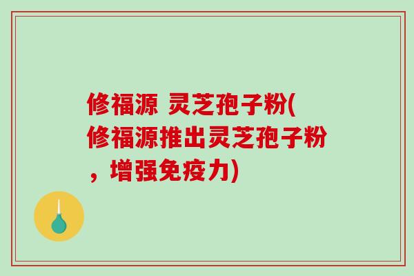 修福源 灵芝孢子粉(修福源推出灵芝孢子粉，增强免疫力)-第1张图片-破壁灵芝孢子粉研究指南