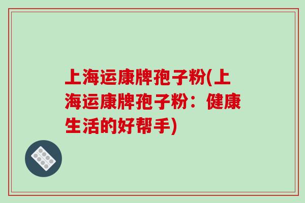 上海运康牌孢子粉(上海运康牌孢子粉：健康生活的好帮手)-第1张图片-破壁灵芝孢子粉研究指南