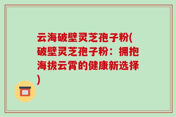 云海破壁灵芝孢子粉(破壁灵芝孢子粉:拥抱海拔云霄的健康新选择)-第1张图片-破壁灵芝孢子粉研究指南 云海破壁灵芝孢子粉(破壁灵芝孢子粉:拥抱海拔云霄的健康新选择)-第1张图片-破壁灵芝孢子粉研究指南