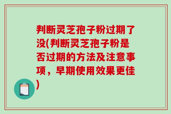 判断灵芝孢子粉过期了没(判断灵芝孢子粉是否过期的方法及注意事项,早期使用效果更佳)-第1张图片-破壁灵芝孢子粉研究指南 判断灵芝孢子粉过期了没(判断灵芝孢子粉是否过期的方法及注意事项,早期使用效果更佳)-第1张图片-破壁灵芝孢子粉研究指南