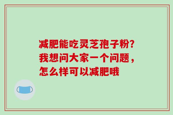 减肥能吃灵芝孢子粉？我想问大家一个问题，怎么样可以减肥哦-第1张图片-破壁灵芝孢子粉研究指南