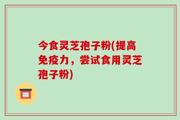 今食灵芝孢子粉(提高免疫力,尝试食用灵芝孢子粉)-第1张图片-破壁灵芝孢子粉研究指南 今食灵芝孢子粉(提高免疫力,尝试食用灵芝孢子粉)-第1张图片-破壁灵芝孢子粉研究指南