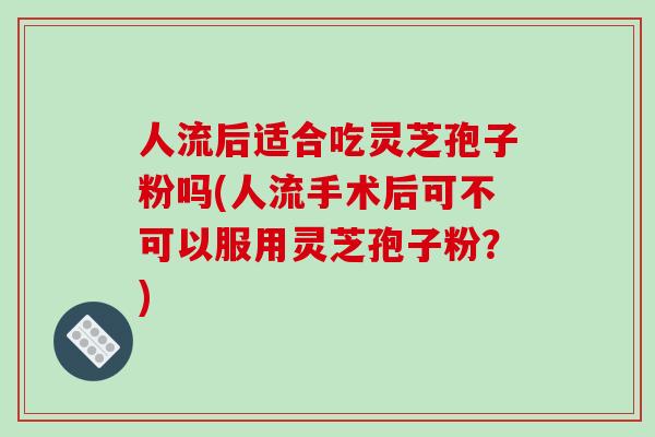 人流后适合吃灵芝孢子粉吗(人流手术后可不可以服用灵芝孢子粉?)-第1张图片-破壁灵芝孢子粉研究指南 人流后适合吃灵芝孢子粉吗(人流手术后可不可以服用灵芝孢子粉?)-第1张图片-破壁灵芝孢子粉研究指南