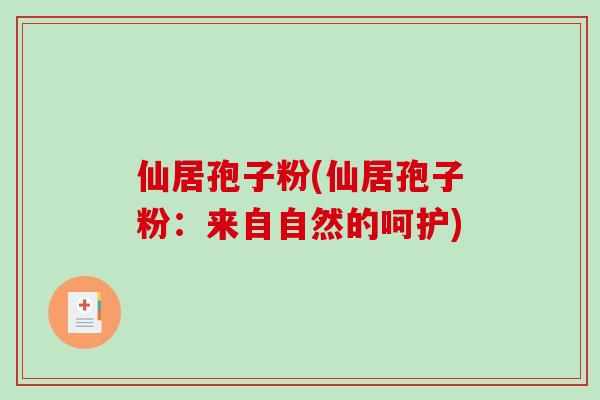 仙居孢子粉(仙居孢子粉：来自自然的呵护)-第1张图片-破壁灵芝孢子粉研究指南