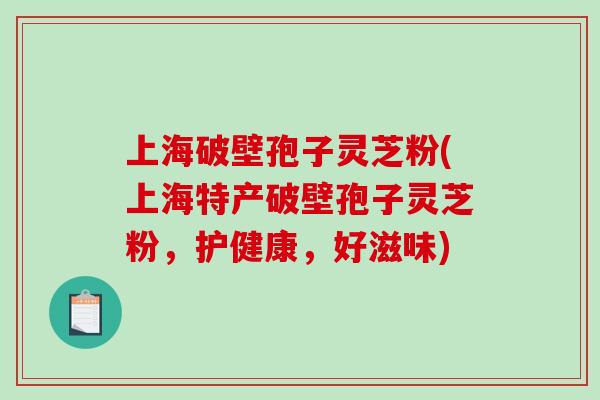 上海破壁孢子灵芝粉(上海特产破壁孢子灵芝粉,护健康,好滋味)-第1张图片-破壁灵芝孢子粉研究指南 上海破壁孢子灵芝粉(上海特产破壁孢子灵芝粉,护健康,好滋味)-第1张图片-破壁灵芝孢子粉研究指南