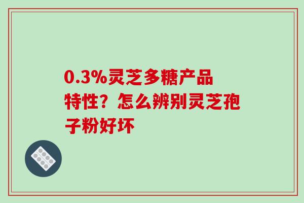 0.3%灵芝多糖产品特性?怎么辨别灵芝孢子粉好坏-第1张图片-破壁灵芝孢子粉研究指南 0.3%灵芝多糖产品特性?怎么辨别灵芝孢子粉好坏-第1张图片-破壁灵芝孢子粉研究指南