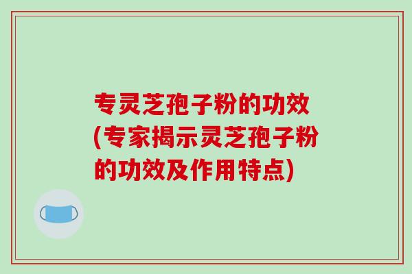 专灵芝孢子粉的功效 (专家揭示灵芝孢子粉的功效及作用特点)-第1张图片-破壁灵芝孢子粉研究指南 专灵芝孢子粉的功效 (专家揭示灵芝孢子粉的功效及作用特点)-第1张图片-破壁灵芝孢子粉研究指南