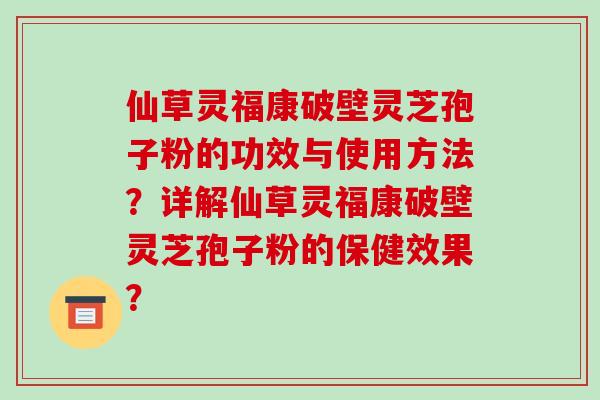 仙草灵福康破壁灵芝孢子粉的功效与使用方法?详解仙草灵福康破壁灵芝孢子粉的保健效果?-第1张图片-破壁灵芝孢子粉研究指南 仙草灵福康破壁灵芝孢子粉的功效与使用方法?详解仙草灵福康破壁灵芝孢子粉的保健效果?-第1张图片-破壁灵芝孢子粉研究指南