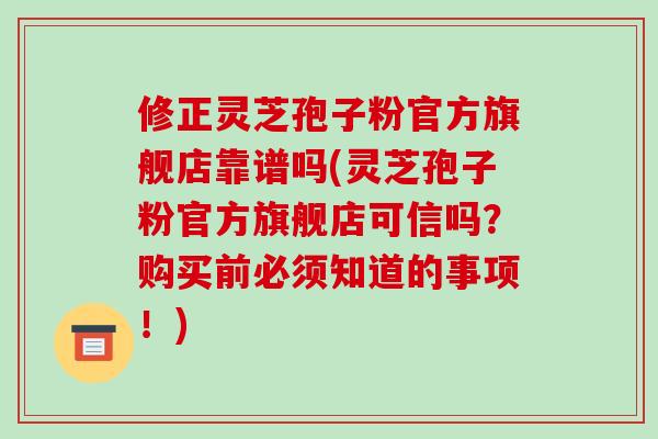 修正灵芝孢子粉官方旗舰店靠谱吗(灵芝孢子粉官方旗舰店可信吗?购买前必须知道的事项!)-第1张图片-破壁灵芝孢子粉研究指南 修正灵芝孢子粉官方旗舰店靠谱吗(灵芝孢子粉官方旗舰店可信吗?购买前必须知道的事项!)-第1张图片-破壁灵芝孢子粉研究指南