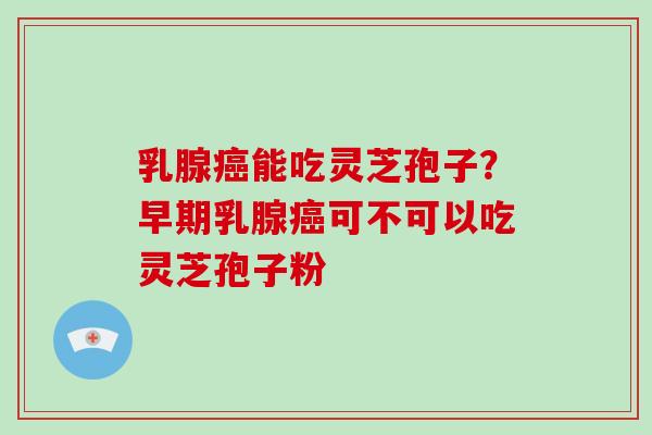 乳腺癌能吃灵芝孢子?早期乳腺癌可不可以吃灵芝孢子粉-第1张图片-破壁灵芝孢子粉研究指南 乳腺癌能吃灵芝孢子?早期乳腺癌可不可以吃灵芝孢子粉-第1张图片-破壁灵芝孢子粉研究指南