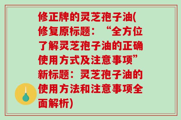 修正牌的灵芝孢子油(修复原标题：“全方位了解灵芝孢子油的正确使用方式及注意事项”新标题：灵芝孢子油的使用方法和注意事项全面解析)-第1张图片-破壁灵芝孢子粉研究指南