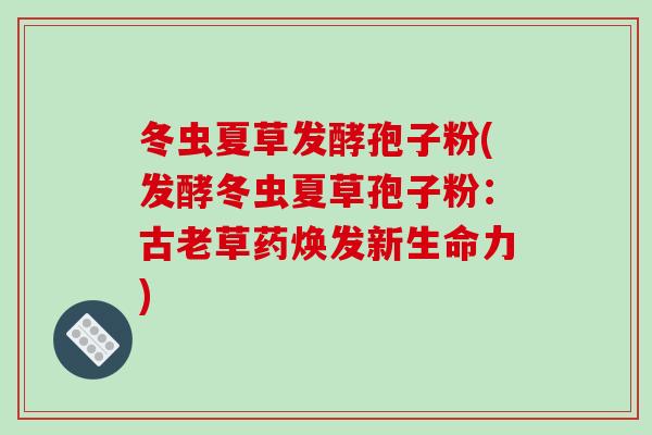 冬虫夏草发酵孢子粉(发酵冬虫夏草孢子粉：古老草药焕发新生命力)-第1张图片-破壁灵芝孢子粉研究指南