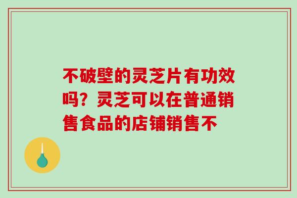 不破壁的灵芝片有功效吗?灵芝可以在普通销售食品的店铺销售不-第1张图片-破壁灵芝孢子粉研究指南 不破壁的灵芝片有功效吗?灵芝可以在普通销售食品的店铺销售不-第1张图片-破壁灵芝孢子粉研究指南
