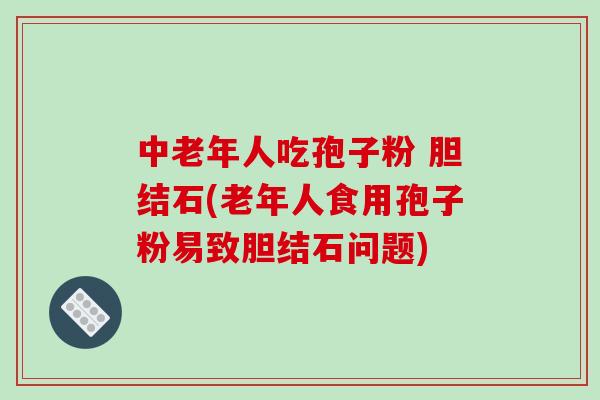中老年人吃孢子粉 胆结石(老年人食用孢子粉易致胆结石问题)-第1张图片-破壁灵芝孢子粉研究指南 中老年人吃孢子粉 胆结石(老年人食用孢子粉易致胆结石问题)-第1张图片-破壁灵芝孢子粉研究指南