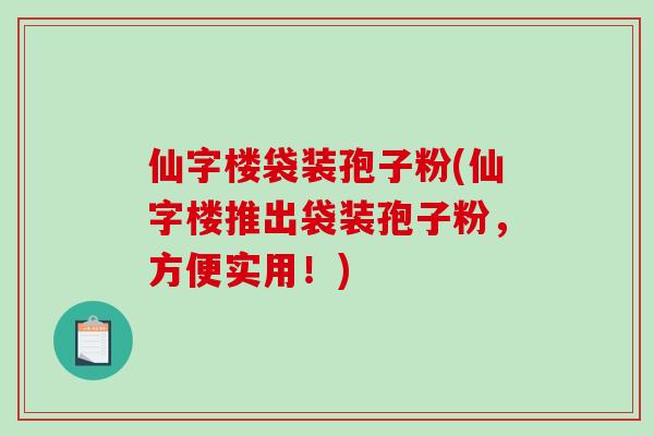 仙字楼袋装孢子粉(仙字楼推出袋装孢子粉,方便实用!)-第1张图片-破壁灵芝孢子粉研究指南 仙字楼袋装孢子粉(仙字楼推出袋装孢子粉,方便实用!)-第1张图片-破壁灵芝孢子粉研究指南