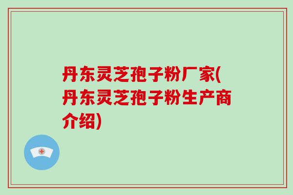 丹东灵芝孢子粉厂家(丹东灵芝孢子粉生产商介绍)-第1张图片-破壁灵芝孢子粉研究指南 丹东灵芝孢子粉厂家(丹东灵芝孢子粉生产商介绍)-第1张图片-破壁灵芝孢子粉研究指南