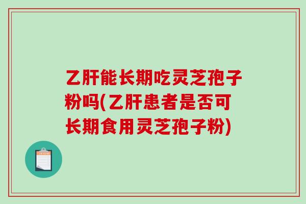 乙肝能长期吃灵芝孢子粉吗(乙肝患者是否可长期食用灵芝孢子粉)-第1张图片-破壁灵芝孢子粉研究指南 乙肝能长期吃灵芝孢子粉吗(乙肝患者是否可长期食用灵芝孢子粉)-第1张图片-破壁灵芝孢子粉研究指南