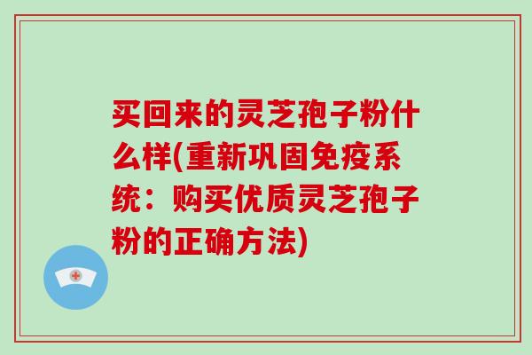 买回来的灵芝孢子粉什么样(重新巩固免疫系统：购买优质灵芝孢子粉的正确方法)-第1张图片-破壁灵芝孢子粉研究指南