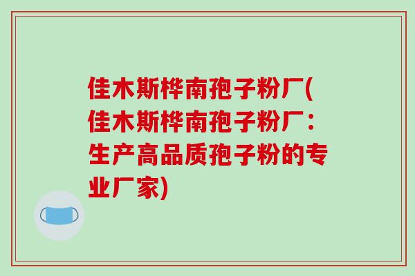 佳木斯桦南孢子粉厂(佳木斯桦南孢子粉厂:生产高品质孢子粉的专业厂家)-第1张图片-破壁灵芝孢子粉研究指南 佳木斯桦南孢子粉厂(佳木斯桦南孢子粉厂:生产高品质孢子粉的专业厂家)-第1张图片-破壁灵芝孢子粉研究指南