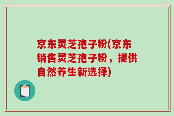 京东灵芝孢子粉(京东销售灵芝孢子粉,提供自然养生新选择)-第1张图片-破壁灵芝孢子粉研究指南 京东灵芝孢子粉(京东销售灵芝孢子粉,提供自然养生新选择)-第1张图片-破壁灵芝孢子粉研究指南