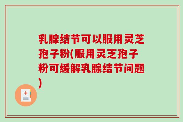 乳腺结节可以服用灵芝孢子粉(服用灵芝孢子粉可缓解乳腺结节问题)-第1张图片-破壁灵芝孢子粉研究指南 乳腺结节可以服用灵芝孢子粉(服用灵芝孢子粉可缓解乳腺结节问题)-第1张图片-破壁灵芝孢子粉研究指南