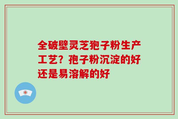 全破壁灵芝狍子粉生产工艺?孢子粉沉淀的好还是易溶解的好-第1张图片-破壁灵芝孢子粉研究指南 全破壁灵芝狍子粉生产工艺?孢子粉沉淀的好还是易溶解的好-第1张图片-破壁灵芝孢子粉研究指南