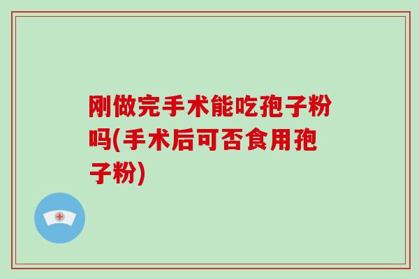 刚做完手术能吃孢子粉吗(手术后可否食用孢子粉)-第1张图片-破壁灵芝孢子粉研究指南 刚做完手术能吃孢子粉吗(手术后可否食用孢子粉)-第1张图片-破壁灵芝孢子粉研究指南