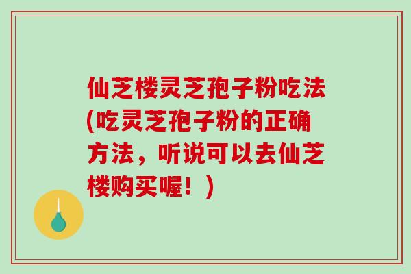 仙芝楼灵芝孢子粉吃法(吃灵芝孢子粉的正确方法，听说可以去仙芝楼购买喔！)-第1张图片-破壁灵芝孢子粉研究指南