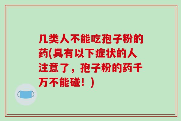 几类人不能吃孢子粉的药(具有以下症状的人注意了,孢子粉的药千万不能碰!)-第1张图片-破壁灵芝孢子粉研究指南 几类人不能吃孢子粉的药(具有以下症状的人注意了,孢子粉的药千万不能碰!)-第1张图片-破壁灵芝孢子粉研究指南