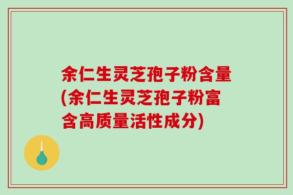 余仁生灵芝孢子粉含量(余仁生灵芝孢子粉富含高质量活性成分)-第1张图片-破壁灵芝孢子粉研究指南 余仁生灵芝孢子粉含量(余仁生灵芝孢子粉富含高质量活性成分)-第1张图片-破壁灵芝孢子粉研究指南