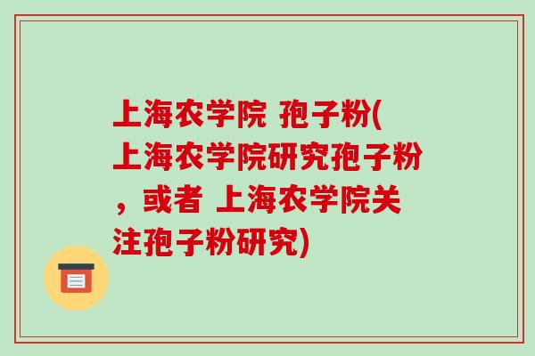 上海农学院 孢子粉(上海农学院研究孢子粉,或者 上海农学院关注孢子粉研究)-第1张图片-破壁灵芝孢子粉研究指南 上海农学院 孢子粉(上海农学院研究孢子粉,或者 上海农学院关注孢子粉研究)-第1张图片-破壁灵芝孢子粉研究指南